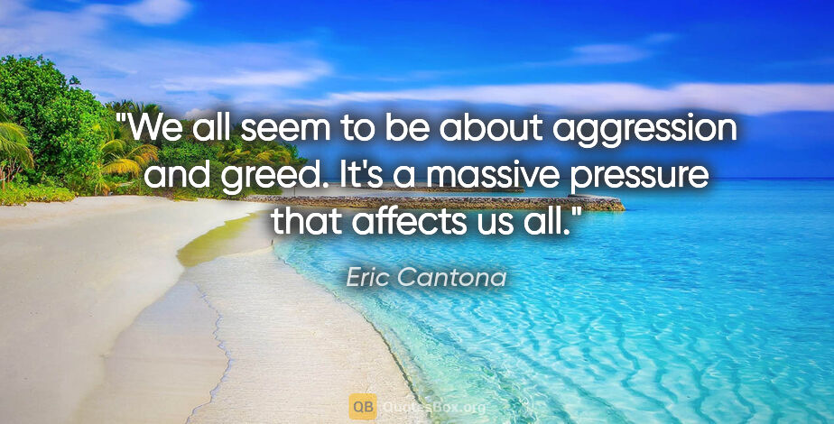 Eric Cantona quote: "We all seem to be about aggression and greed. It's a massive..."