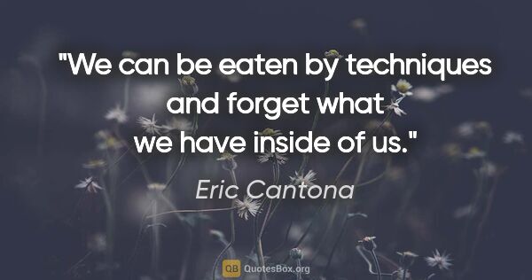 Eric Cantona quote: "We can be eaten by techniques and forget what we have inside..."