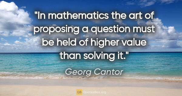 Georg Cantor quote: "In mathematics the art of proposing a question must be held of..."