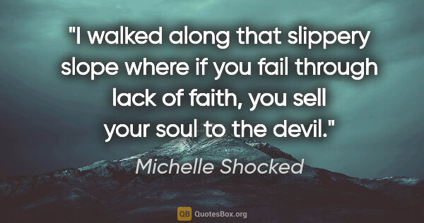 Michelle Shocked quote: "I walked along that slippery slope where if you fail through..."