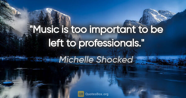 Michelle Shocked quote: "Music is too important to be left to professionals."