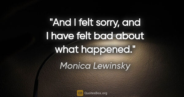 Monica Lewinsky quote: "And I felt sorry, and I have felt bad about what happened."