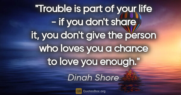 Dinah Shore quote: "Trouble is part of your life - if you don't share it, you..."