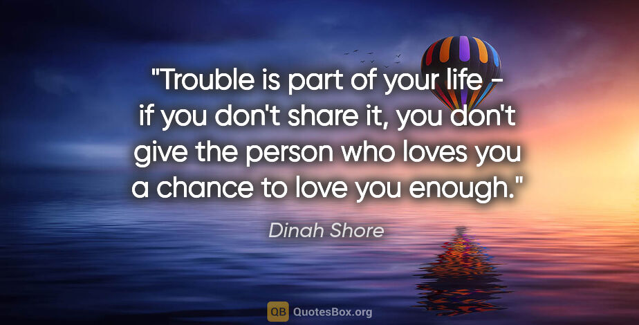 Dinah Shore quote: "Trouble is part of your life - if you don't share it, you..."