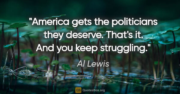 Al Lewis quote: "America gets the politicians they deserve. That's it. And you..."