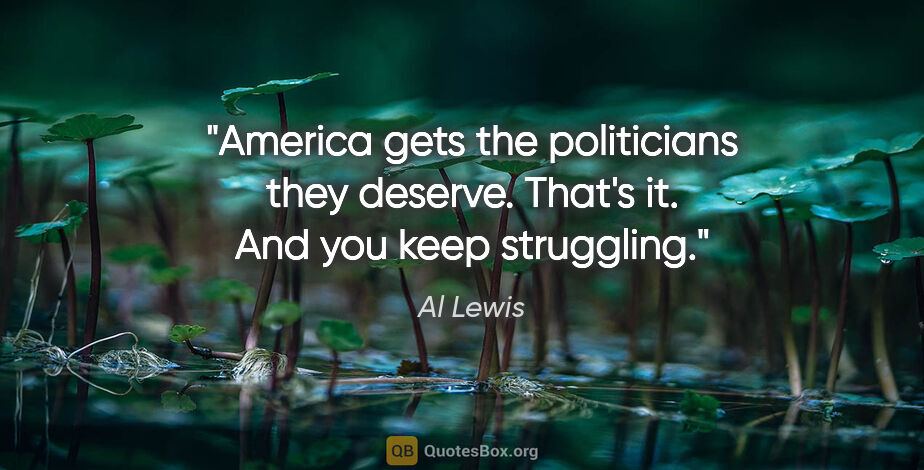 Al Lewis quote: "America gets the politicians they deserve. That's it. And you..."