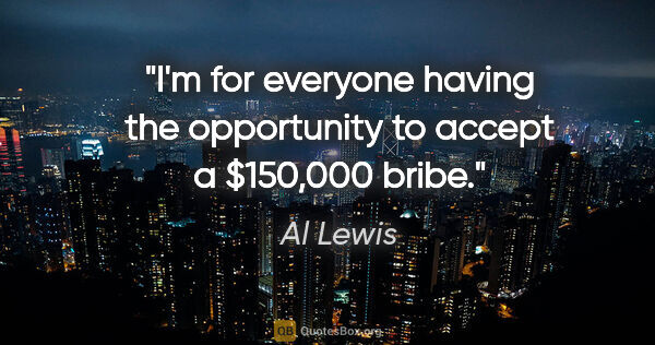 Al Lewis quote: "I'm for everyone having the opportunity to accept a $150,000..."