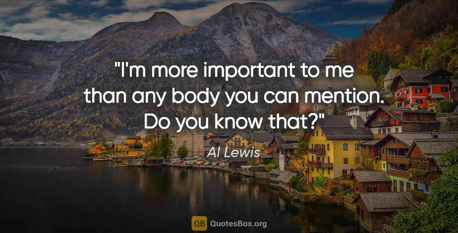 Al Lewis quote: "I'm more important to me than any body you can mention. Do you..."