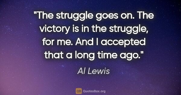 Al Lewis quote: "The struggle goes on. The victory is in the struggle, for me...."