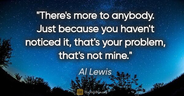 Al Lewis quote: "There's more to anybody. Just because you haven't noticed it,..."