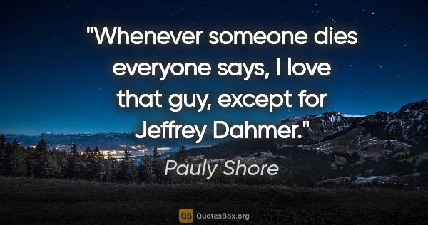 Pauly Shore quote: "Whenever someone dies everyone says, I love that guy, except..."