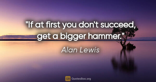 Alan Lewis quote: "If at first you don't succeed, get a bigger hammer."