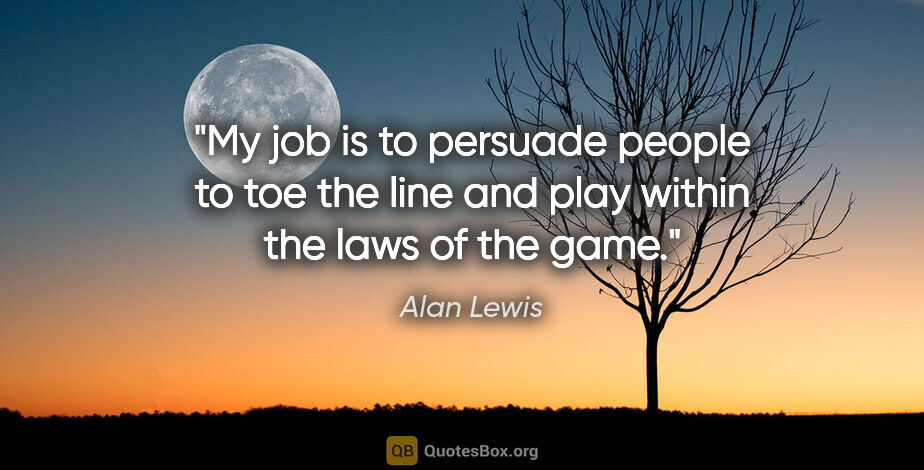 Alan Lewis quote: "My job is to persuade people to toe the line and play within..."