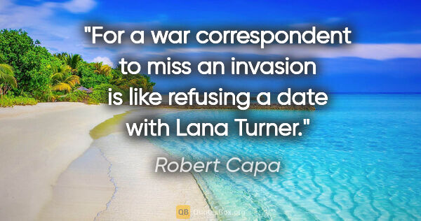 Robert Capa quote: "For a war correspondent to miss an invasion is like refusing a..."