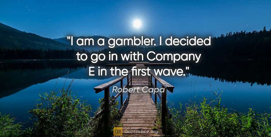 Robert Capa quote: "I am a gambler. I decided to go in with Company E in the first..."