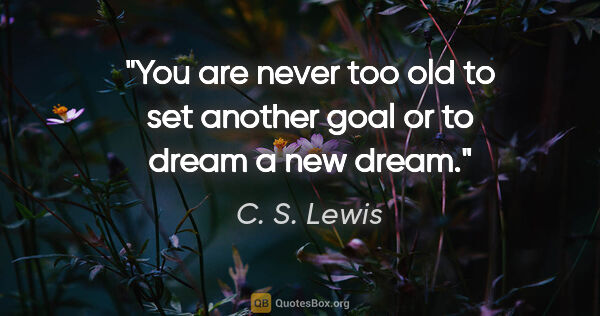 C. S. Lewis quote: "You are never too old to set another goal or to dream a new..."