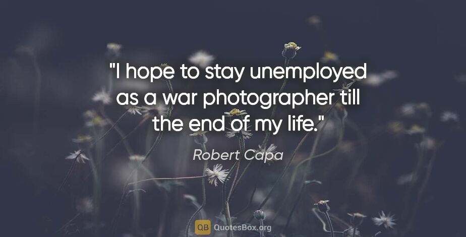 Robert Capa quote: "I hope to stay unemployed as a war photographer till the end..."