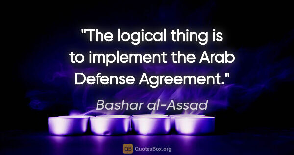 Bashar al-Assad quote: "The logical thing is to implement the Arab Defense Agreement."