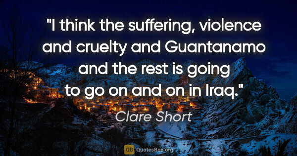 Clare Short quote: "I think the suffering, violence and cruelty and Guantanamo and..."