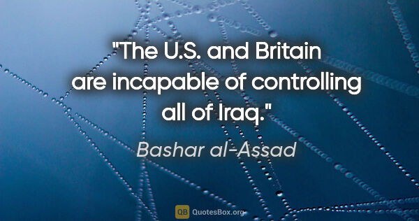 Bashar al-Assad quote: "The U.S. and Britain are incapable of controlling all of Iraq."