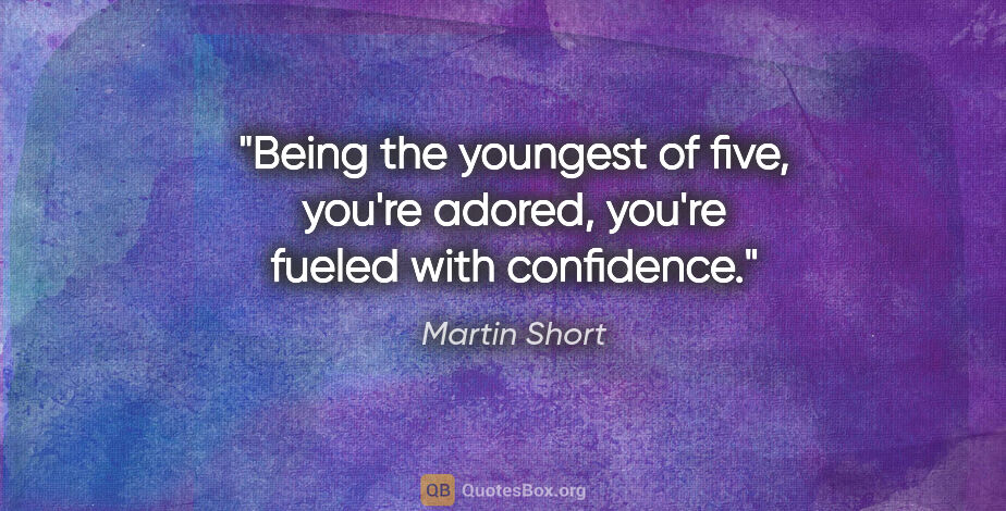 Martin Short quote: "Being the youngest of five, you're adored, you're fueled with..."