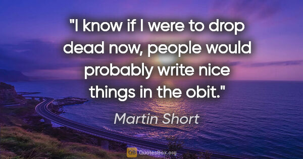 Martin Short quote: "I know if I were to drop dead now, people would probably write..."
