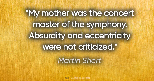 Martin Short quote: "My mother was the concert master of the symphony. Absurdity..."