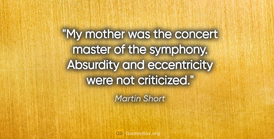 Martin Short quote: "My mother was the concert master of the symphony. Absurdity..."