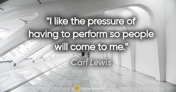 Carl Lewis quote: "I like the pressure of having to perform so people will come..."