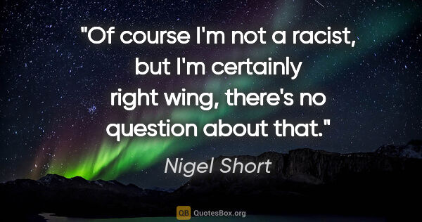 Nigel Short quote: "Of course I'm not a racist, but I'm certainly right wing,..."