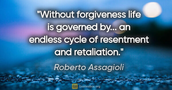 Roberto Assagioli quote: "Without forgiveness life is governed by... an endless cycle of..."