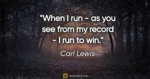 Carl Lewis quote: "When I run - as you see from my record - I run to win."