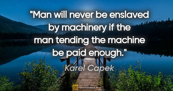 Karel Capek quote: "Man will never be enslaved by machinery if the man tending the..."