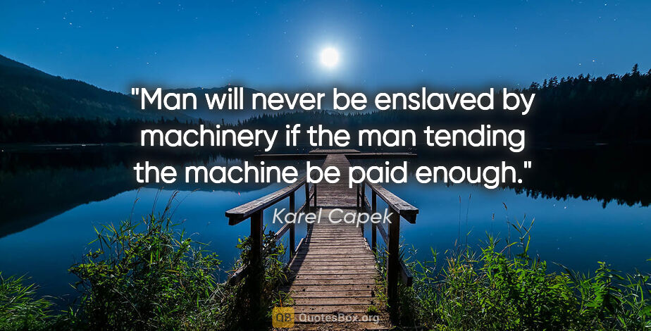 Karel Capek quote: "Man will never be enslaved by machinery if the man tending the..."