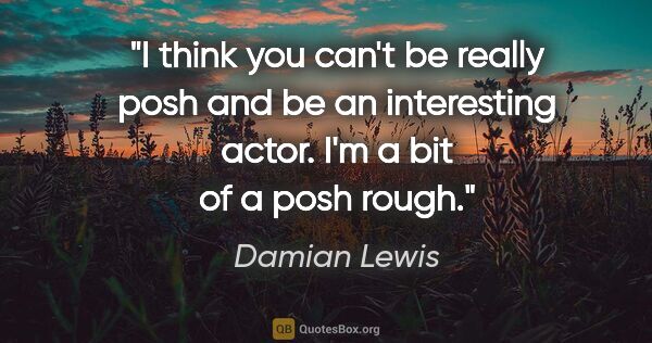 Damian Lewis quote: "I think you can't be really posh and be an interesting actor...."
