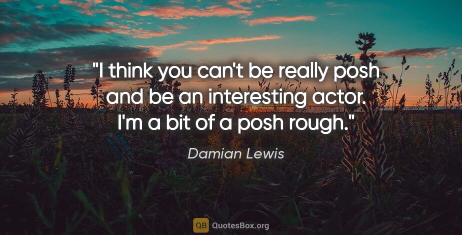 Damian Lewis quote: "I think you can't be really posh and be an interesting actor...."