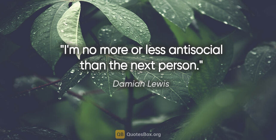 Damian Lewis quote: "I'm no more or less antisocial than the next person."