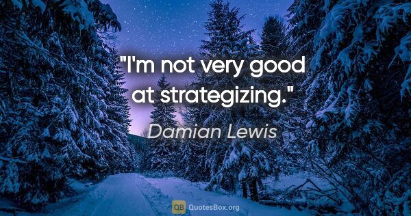 Damian Lewis quote: "I'm not very good at strategizing."