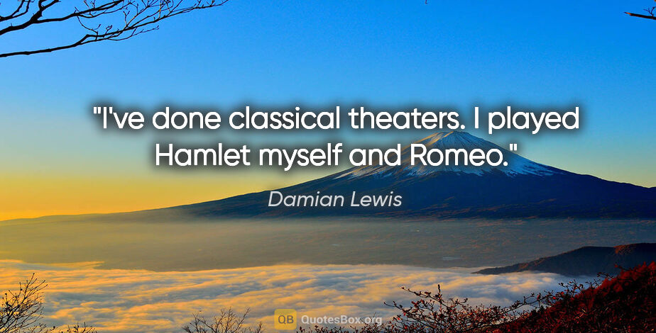 Damian Lewis quote: "I've done classical theaters. I played Hamlet myself and Romeo."