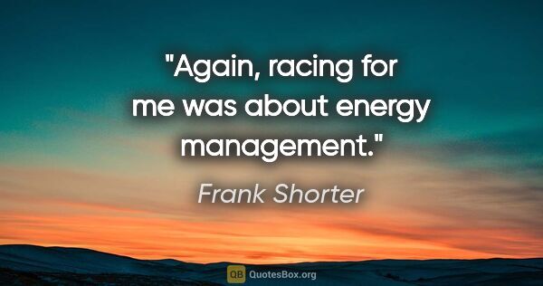 Frank Shorter quote: "Again, racing for me was about energy management."