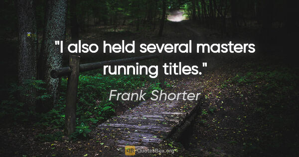 Frank Shorter quote: "I also held several masters running titles."