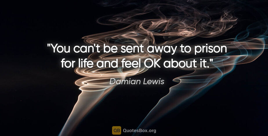 Damian Lewis quote: "You can't be sent away to prison for life and feel OK about it."