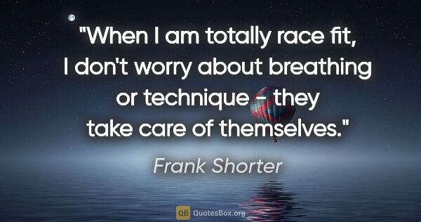 Frank Shorter quote: "When I am totally race fit, I don't worry about breathing or..."
