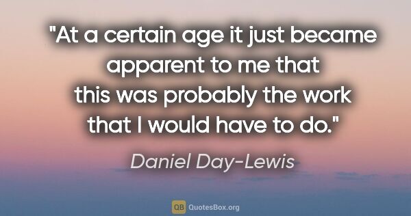 Daniel Day-Lewis quote: "At a certain age it just became apparent to me that this was..."