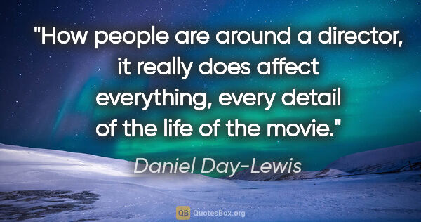 Daniel Day-Lewis quote: "How people are around a director, it really does affect..."