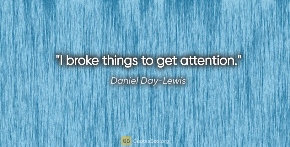 Daniel Day-Lewis quote: "I broke things to get attention."
