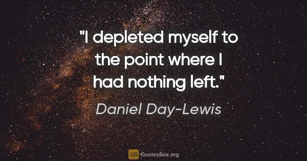 Daniel Day-Lewis quote: "I depleted myself to the point where I had nothing left."