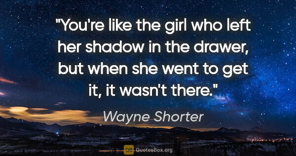 Wayne Shorter quote: "You're like the girl who left her shadow in the drawer, but..."
