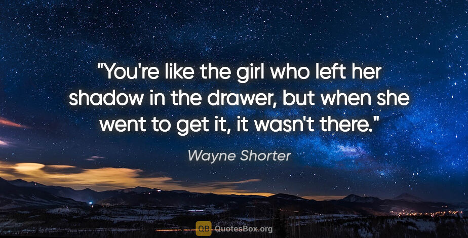 Wayne Shorter quote: "You're like the girl who left her shadow in the drawer, but..."