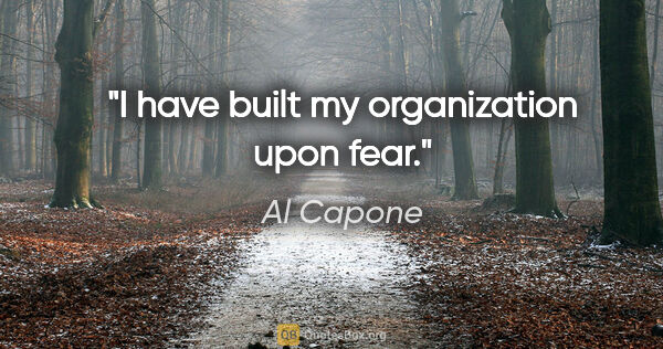 Al Capone quote: "I have built my organization upon fear."